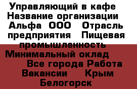 Управляющий в кафе › Название организации ­ Альфа, ООО › Отрасль предприятия ­ Пищевая промышленность › Минимальный оклад ­ 15 000 - Все города Работа » Вакансии   . Крым,Белогорск